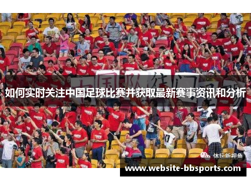 如何实时关注中国足球比赛并获取最新赛事资讯和分析