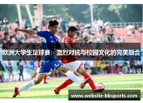 欧洲大学生足球赛：激烈对抗与校园文化的完美融合