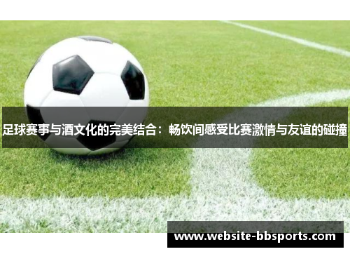 足球赛事与酒文化的完美结合：畅饮间感受比赛激情与友谊的碰撞