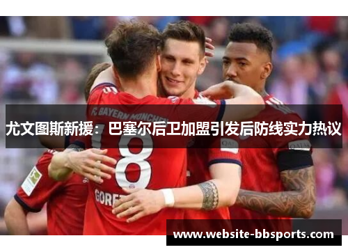 尤文图斯新援：巴塞尔后卫加盟引发后防线实力热议