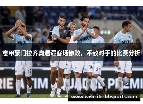 意甲豪门拉齐奥遭遇客场惨败，不敌对手的比赛分析