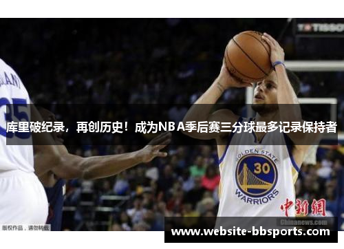 库里破纪录，再创历史！成为NBA季后赛三分球最多记录保持者