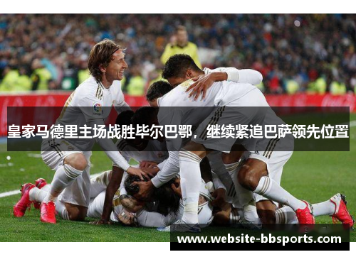 皇家马德里主场战胜毕尔巴鄂，继续紧追巴萨领先位置