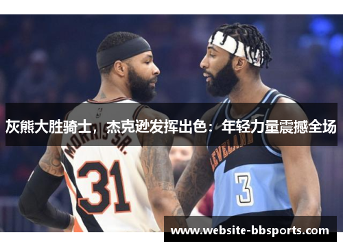 灰熊大胜骑士，杰克逊发挥出色：年轻力量震撼全场