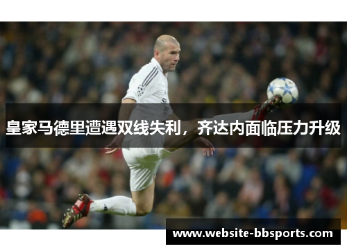 皇家马德里遭遇双线失利，齐达内面临压力升级
