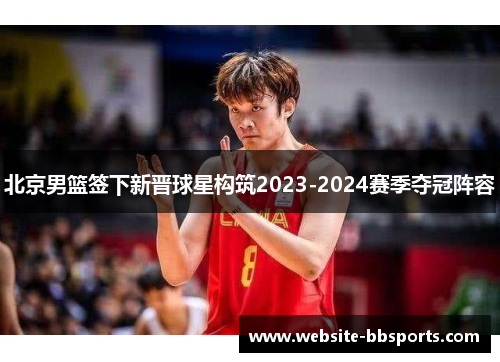 北京男篮签下新晋球星构筑2023-2024赛季夺冠阵容