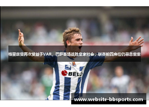 格里兹曼再次受益于VAR，巴萨客场战胜皇家社会，联赛前四席位仍悬念重重