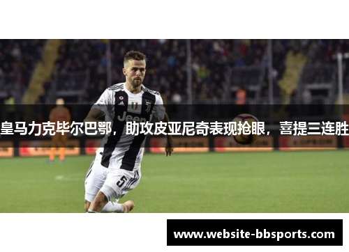 皇马力克毕尔巴鄂，助攻皮亚尼奇表现抢眼，喜提三连胜