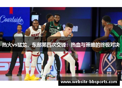 热火vs猛龙，东部第四次交锋：热血与策略的终极对决
