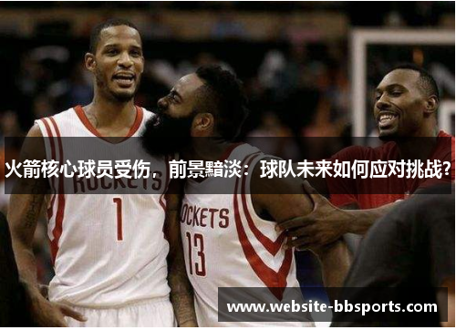 火箭核心球员受伤，前景黯淡：球队未来如何应对挑战？