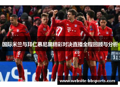 国际米兰与拜仁慕尼黑精彩对决直播全程回顾与分析