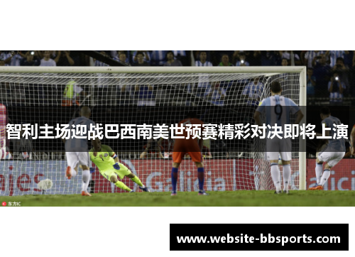智利主场迎战巴西南美世预赛精彩对决即将上演