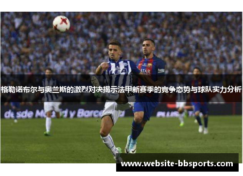 格勒诺布尔与奥兰斯的激烈对决揭示法甲新赛季的竞争态势与球队实力分析