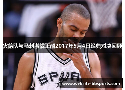 火箭队与马刺激战正酣2017年5月4日经典对决回顾