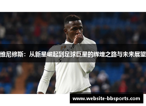 维尼修斯：从新星崛起到足球巨星的辉煌之路与未来展望