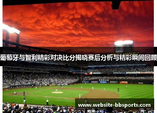 葡萄牙与智利精彩对决比分揭晓赛后分析与精彩瞬间回顾