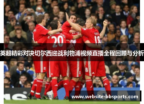 英超精彩对决切尔西迎战利物浦视频直播全程回顾与分析