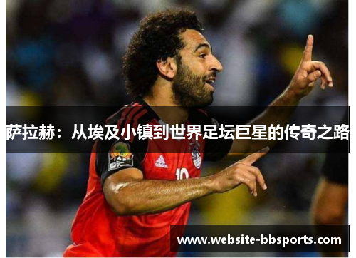 萨拉赫：从埃及小镇到世界足坛巨星的传奇之路