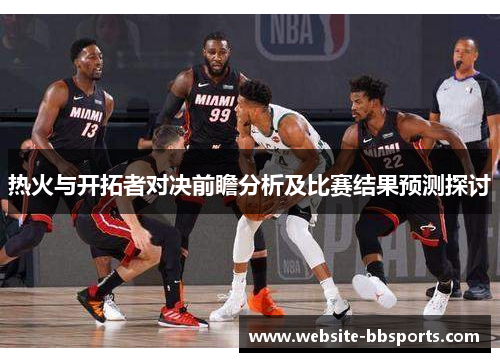 热火与开拓者对决前瞻分析及比赛结果预测探讨