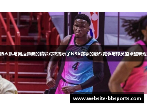热火队与奥拉迪波的精彩对决揭示了NBA赛季的激烈竞争与球员的卓越表现