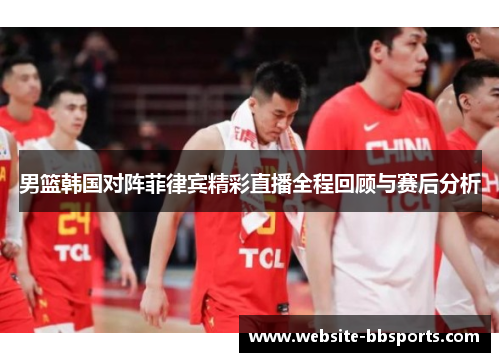 男篮韩国对阵菲律宾精彩直播全程回顾与赛后分析