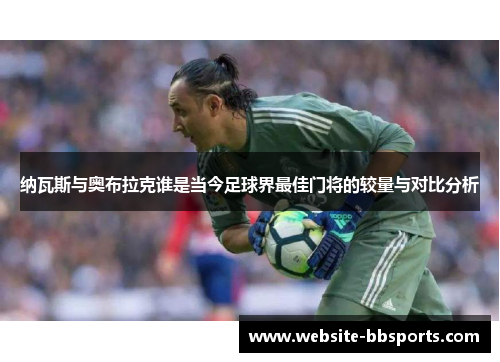 纳瓦斯与奥布拉克谁是当今足球界最佳门将的较量与对比分析